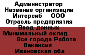 Администратор › Название организации ­ Интерсиб-T, ООО › Отрасль предприятия ­ Ввод данных › Минимальный оклад ­ 30 000 - Все города Работа » Вакансии   . Ивановская обл.